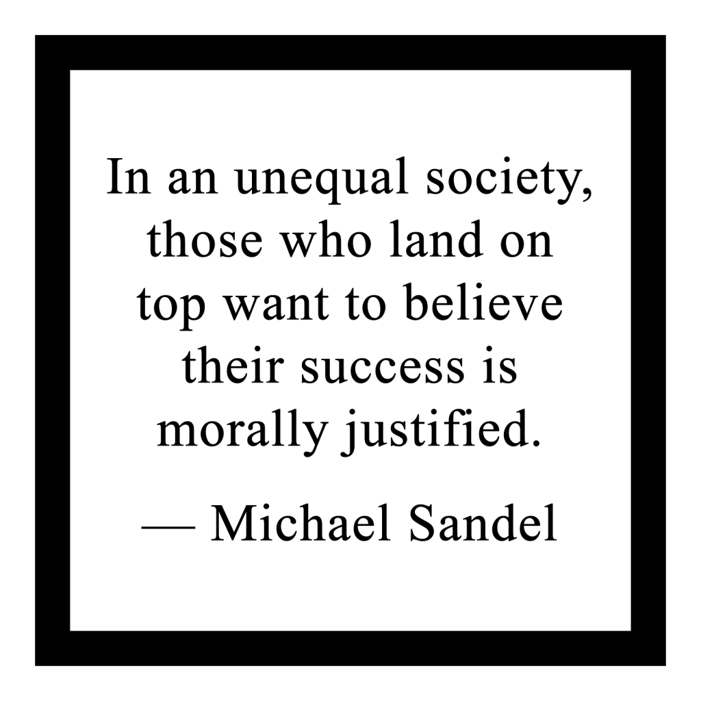 'In an unequal society, those who land on top want to believe their success is morally justified.'

― Michael Sandel