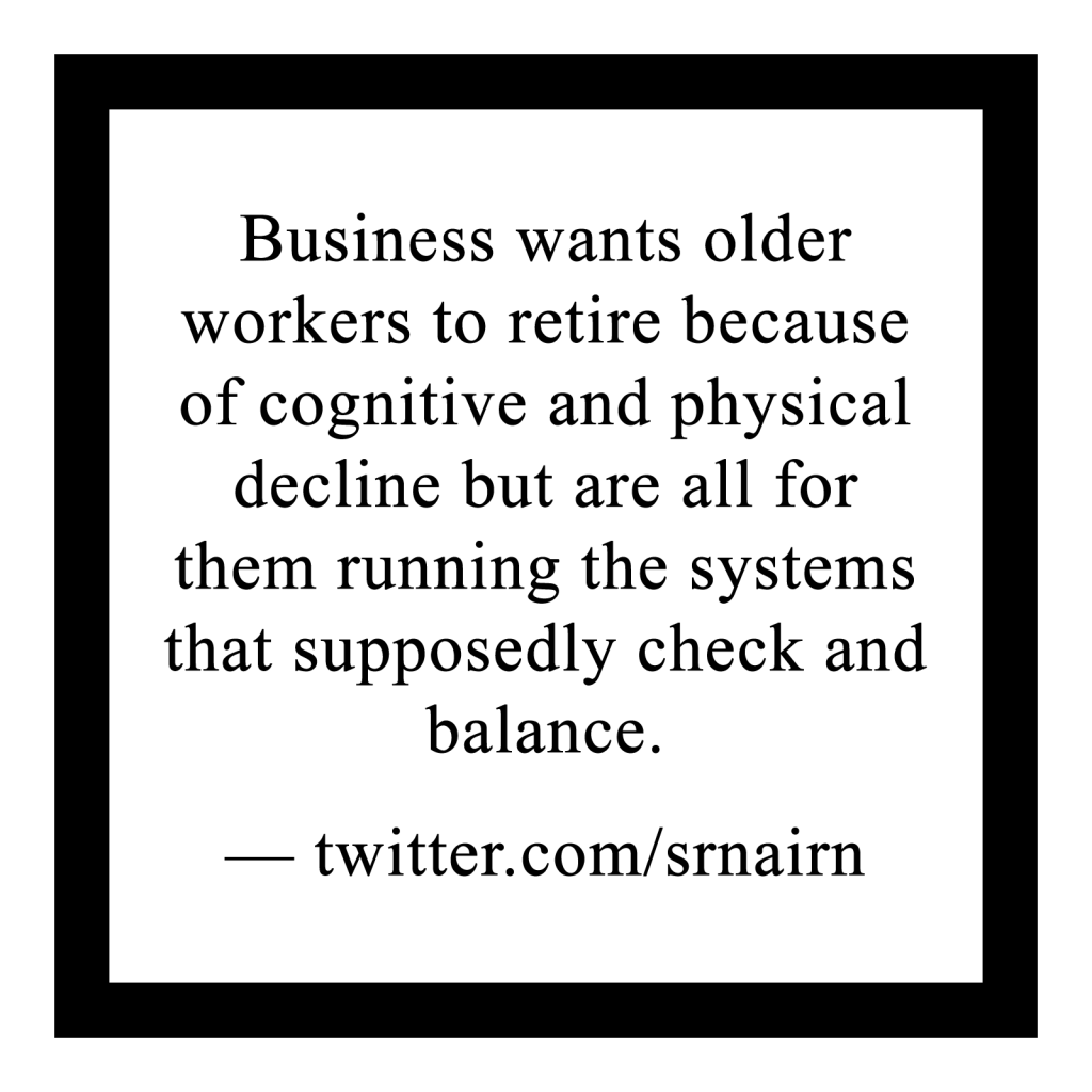 'Business wants older workers to retire because of cognitive and physical decline but are all for them running the systems that supposedly check and balance'

― twitter.com/srnairn