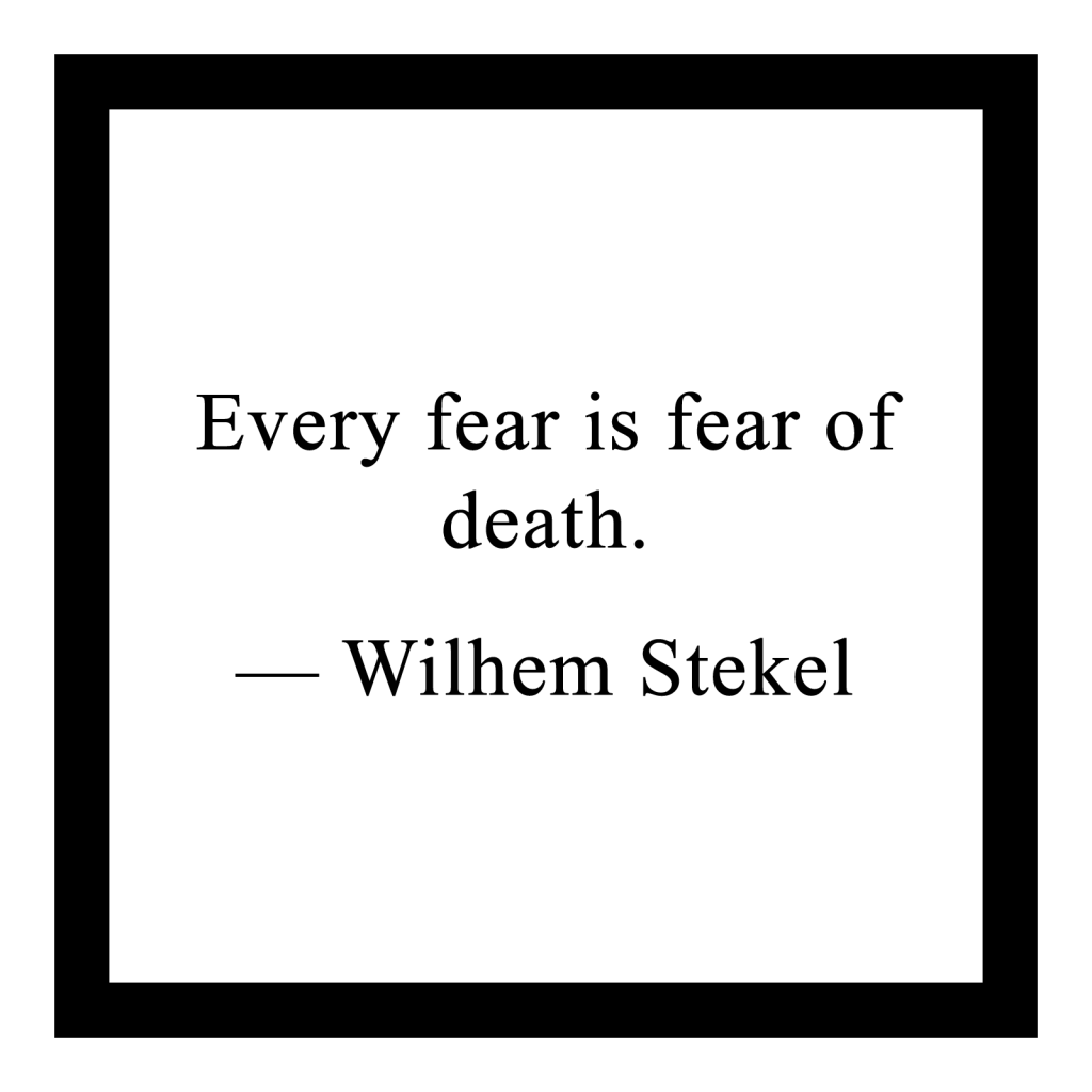 Every fear is fear of death.
 
— Wilhem Stekel