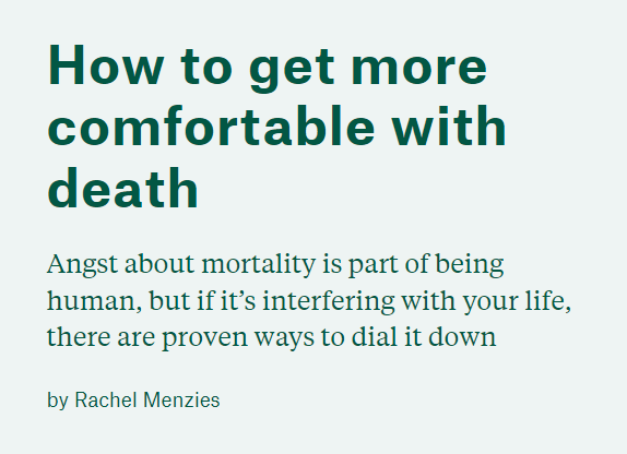 How to get more comfortable with death
Angst about mortality is part of being human, but if it’s interfering with your life, there are proven ways to dial it down
by Rachel Menzies 
